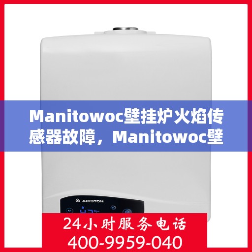 Manitowoc壁挂炉火焰传感器故障，Manitowoc壁挂炉火焰传感器故障解析与解决方案