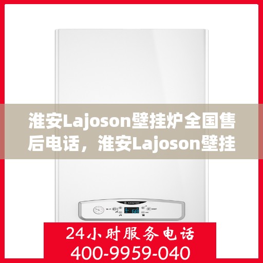 淮安Lajoson壁挂炉全国售后电话，淮安Lajoson壁挂炉售后服务热线及电话全攻略