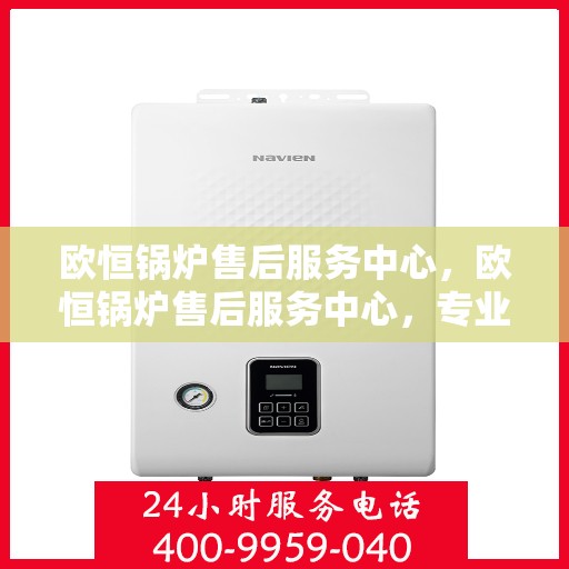 欧恒锅炉售后服务中心，欧恒锅炉售后服务中心，专业维修，贴心服务