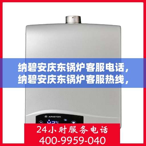 纳碧安庆东锅炉客服电话，纳碧安庆东锅炉客服热线，专业解答，贴心服务