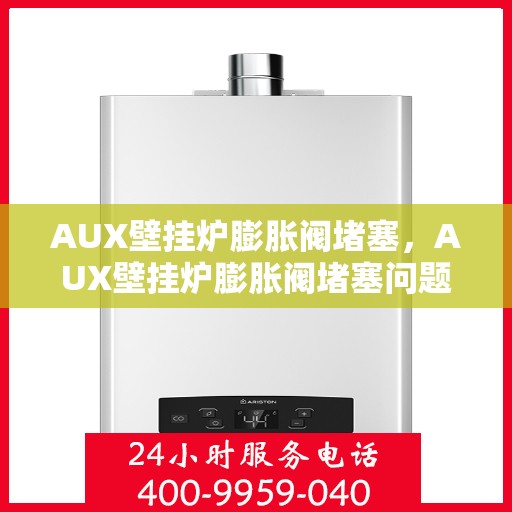 AUX壁挂炉膨胀阀堵塞，AUX壁挂炉膨胀阀堵塞问题解析与应对方案