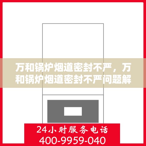 万和锅炉烟道密封不严,万和锅炉烟道密封不严问题解析与解决方案探索 万和锅炉烟道密封不严,万和锅炉烟道密封不严问题解析与解决方案探索