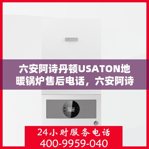 六安阿诗丹顿USATON地暖锅炉售后电话，六安阿诗丹顿USATON地暖锅炉售后服务热线及电话全攻略