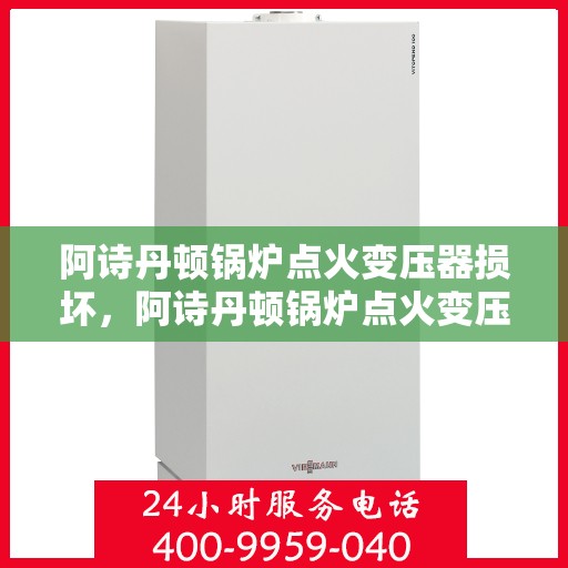 阿诗丹顿锅炉点火变压器损坏，阿诗丹顿锅炉点火变压器故障解析与应对之道