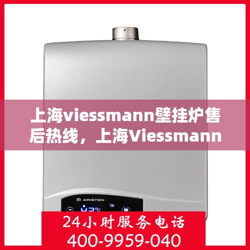 上海viessmann壁挂炉售后热线，上海Viessmann壁挂炉售后服务热线及维修指南