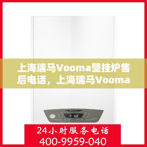 上海瑞马Vooma壁挂炉售后电话，上海瑞马Vooma壁挂炉售后服务热线及电话支持指南