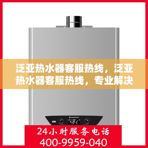 泛亚热水器客服热线,泛亚热水器客服热线,专业解决您的热水问题 泛亚热水器客服热线,泛亚热水器客服热线,专业解决您的热水问题