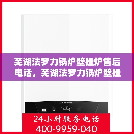 芜湖法罗力锅炉壁挂炉售后电话，芜湖法罗力锅炉壁挂炉售后服务热线及电话全解析