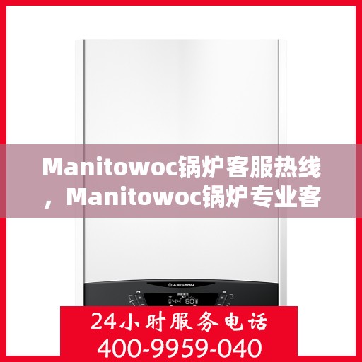 Manitowoc锅炉客服热线，Manitowoc锅炉专业客服热线，为您解答一切问题！