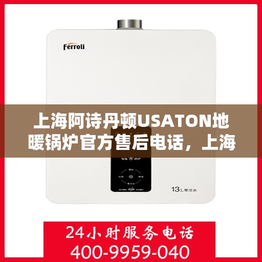 上海阿诗丹顿USATON地暖锅炉官方售后电话，上海阿诗丹顿USATON地暖锅炉售后服务热线及电话全攻略