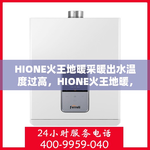 HIONE火王地暖采暖出水温度过高，HIONE火王地暖，高温采暖，舒适体验新挑战