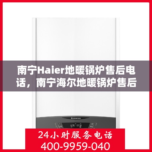 南宁Haier地暖锅炉售后电话，南宁海尔地暖锅炉售后服务热线及电话支持详解