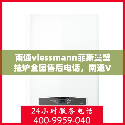 南通viessmann菲斯曼壁挂炉全国售后电话，南通Viessmann菲斯曼壁挂炉售后服务热线及全国电话汇总