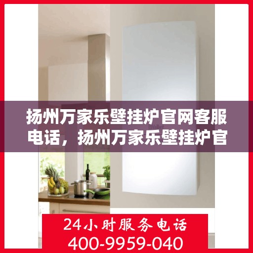 扬州万家乐壁挂炉官网客服电话，扬州万家乐壁挂炉官网客服热线及售后支持服务电话