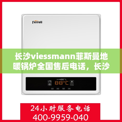 长沙viessmann菲斯曼地暖锅炉全国售后电话，长沙Viessmann菲斯曼地暖锅炉售后全国服务热线及维修指南