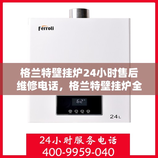 格兰特壁挂炉24小时售后维修电话，格兰特壁挂炉全天候售后维修服务热线