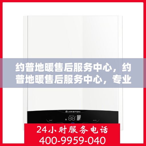 约普地暖售后服务中心，约普地暖售后服务中心，专业维修，贴心服务