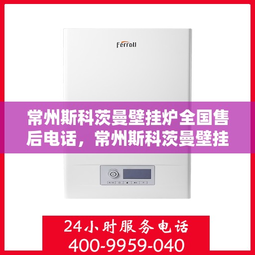 常州斯科茨曼壁挂炉全国售后电话，常州斯科茨曼壁挂炉售后服务热线及电话全攻略