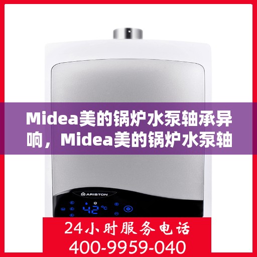 Midea美的锅炉水泵轴承异响，Midea美的锅炉水泵轴承异响原因解析与解决方案