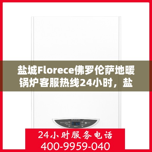 盐城Florece佛罗伦萨地暖锅炉客服热线24小时，盐城佛罗伦萨地暖锅炉全天候客服热线，贴心服务不间断