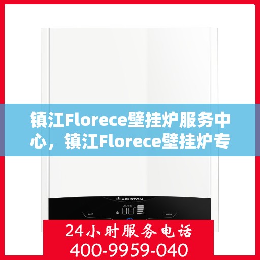 镇江Florece壁挂炉服务中心，镇江Florece壁挂炉专业服务中心