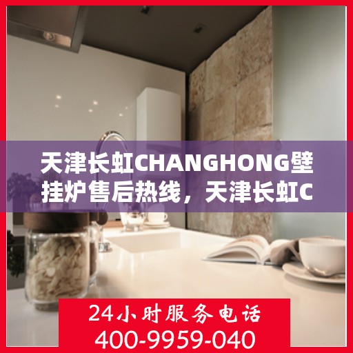 天津长虹CHANGHONG壁挂炉售后热线，天津长虹CHANGHONG壁挂炉售后服务热线，专业解决您的壁挂炉问题