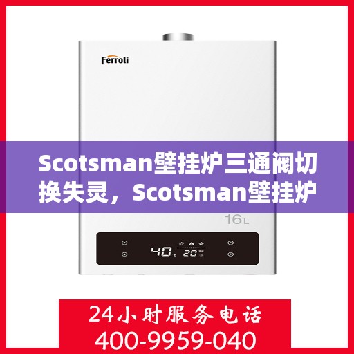 Scotsman壁挂炉三通阀切换失灵,Scotsman壁挂炉三通阀切换故障解析与解决方案 Scotsman壁挂炉三通阀切换失灵,Scotsman壁挂炉三通阀切换故障解析与解决方案