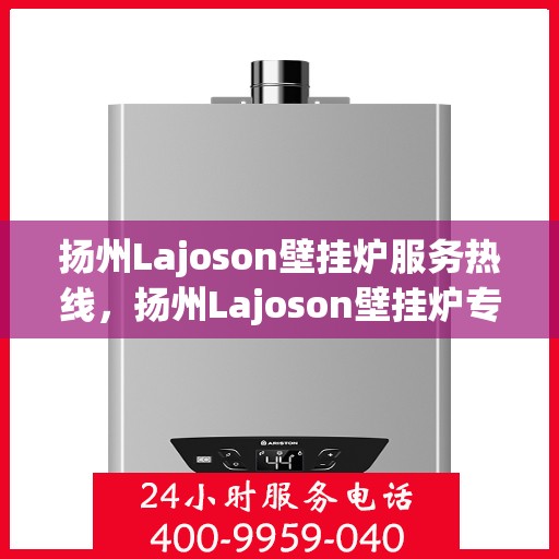扬州Lajoson壁挂炉服务热线，扬州Lajoson壁挂炉专业维修服务热线