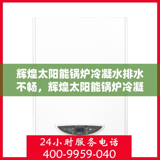 辉煌太阳能锅炉冷凝水排水不畅,辉煌太阳能锅炉冷凝水排水问题解析,成因与解决方案 辉煌太阳能锅炉冷凝水排水不畅,辉煌太阳能锅炉冷凝水排水问题解析,成因与解决方案