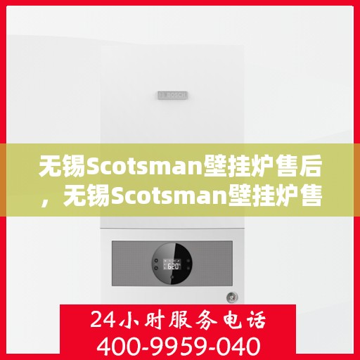 无锡Scotsman壁挂炉售后，无锡Scotsman壁挂炉售后服务详解