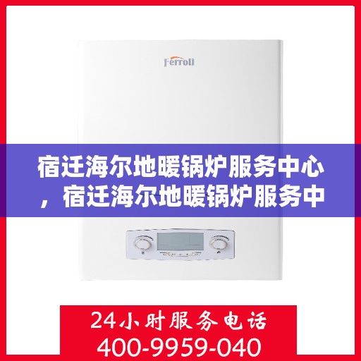 宿迁海尔地暖锅炉服务中心，宿迁海尔地暖锅炉服务中心，专业维护与一站式解决方案
