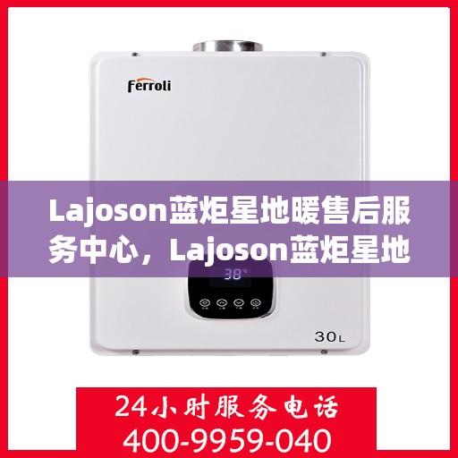 Lajoson蓝炬星地暖售后服务中心，Lajoson蓝炬星地暖售后服务中心，专业维修，贴心服务