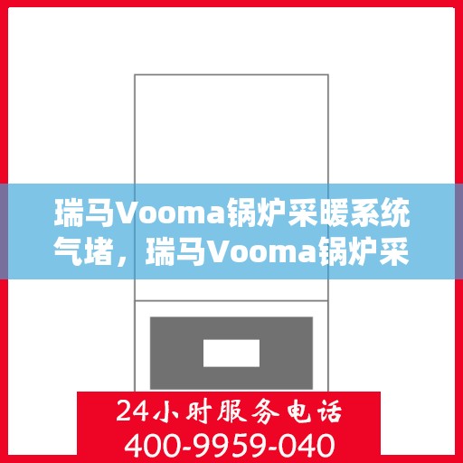 瑞马Vooma锅炉采暖系统气堵，瑞马Vooma锅炉采暖系统气堵问题解析与解决方案
