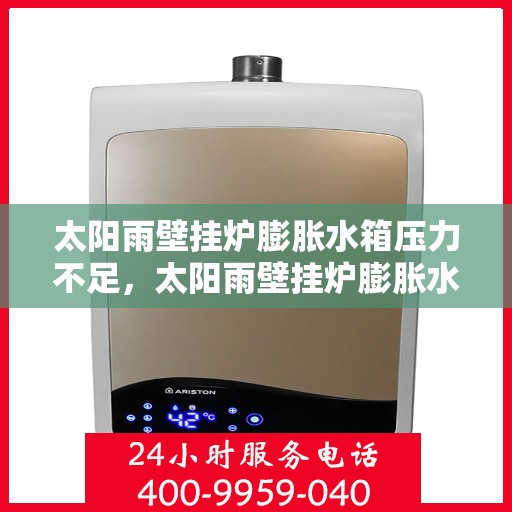 太阳雨壁挂炉膨胀水箱压力不足,太阳雨壁挂炉膨胀水箱压力不足,原因解析与解决方案 太阳雨壁挂炉膨胀水箱压力不足,太阳雨壁挂炉膨胀水箱压力不足,原因解析与解决方案