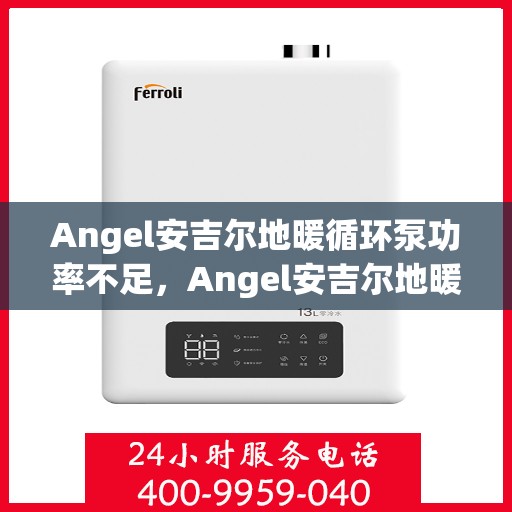 Angel安吉尔地暖循环泵功率不足，Angel安吉尔地暖循环泵功率不足问题解析与解决方案
