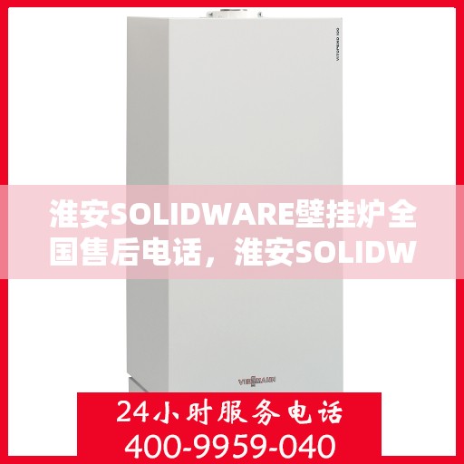 淮安SOLIDWARE壁挂炉全国售后电话，淮安SOLIDWARE壁挂炉售后服务热线及全国电话汇总