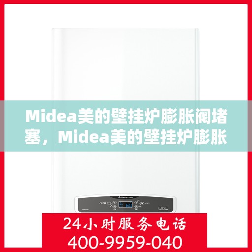 Midea美的壁挂炉膨胀阀堵塞，Midea美的壁挂炉膨胀阀堵塞问题解析与解决方案