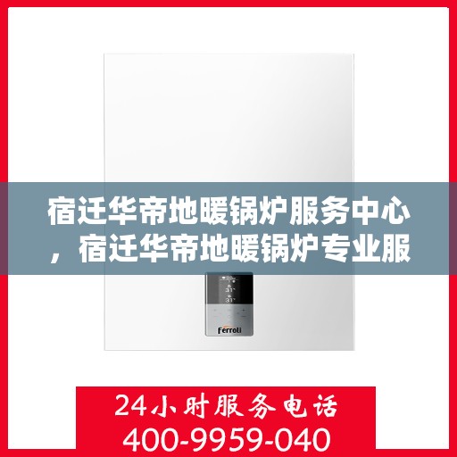 宿迁华帝地暖锅炉服务中心，宿迁华帝地暖锅炉专业服务中心，一站式解决方案，温暖您的生活