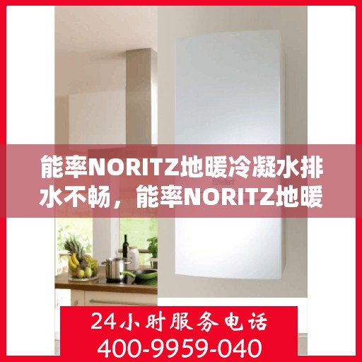 能率NORITZ地暖冷凝水排水不畅,能率NORITZ地暖冷凝水排水不畅问题及解决方案探讨 能率NORITZ地暖冷凝水排水不畅,能率NORITZ地暖冷凝水排水不畅问题及解决方案探讨