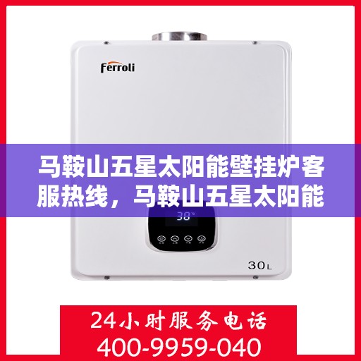 马鞍山五星太阳能壁挂炉客服热线，马鞍山五星太阳能壁挂炉客户服务热线，专业解答，温暖您的生活