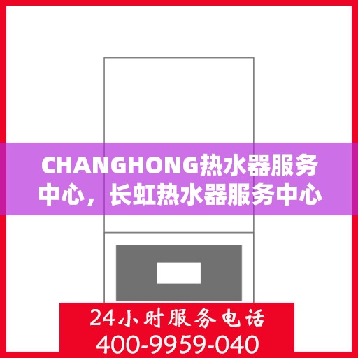 CHANGHONG热水器服务中心,长虹热水器服务中心,专业维护与贴心服务 CHANGHONG热水器服务中心,长虹热水器服务中心,专业维护与贴心服务
