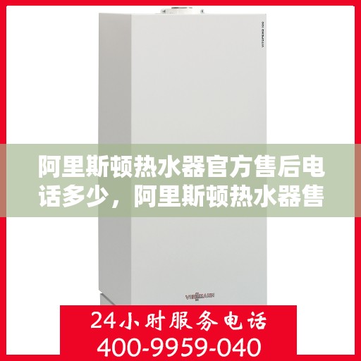 阿里斯顿热水器官方售后电话多少，阿里斯顿热水器售后电话官方查询及维修服务指南