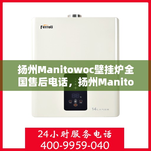 扬州Manitowoc壁挂炉全国售后电话，扬州Manitowoc壁挂炉售后服务热线及电话全攻略