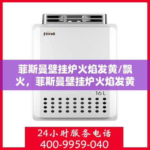 菲斯曼壁挂炉火焰发黄/飘火，菲斯曼壁挂炉火焰发黄与飘火问题解析