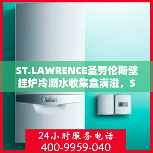 ST.LAWRENCE圣劳伦斯壁挂炉冷凝水收集盒满溢，ST.LAWRENCE壁挂炉冷凝水收集盒溢满问题解析