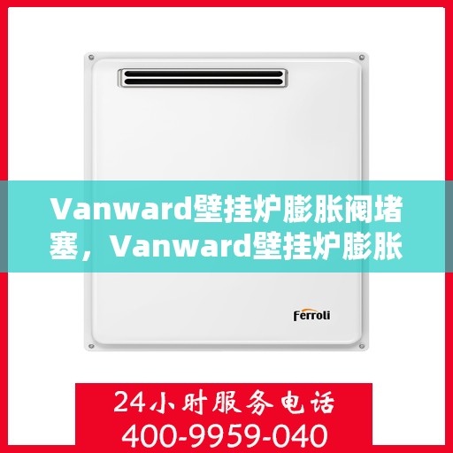 Vanward壁挂炉膨胀阀堵塞，Vanward壁挂炉膨胀阀堵塞问题解析