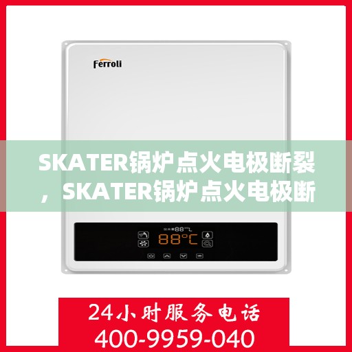 SKATER锅炉点火电极断裂，SKATER锅炉点火电极断裂问题解析