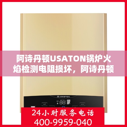 阿诗丹顿USATON锅炉火焰检测电阻损坏，阿诗丹顿USATON锅炉火焰检测电阻故障解析与修复指南