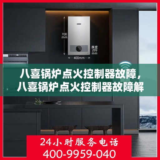 八喜锅炉点火控制器故障,八喜锅炉点火控制器故障解析与解决方案 八喜锅炉点火控制器故障,八喜锅炉点火控制器故障解析与解决方案