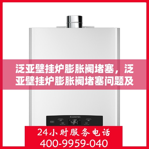 泛亚壁挂炉膨胀阀堵塞，泛亚壁挂炉膨胀阀堵塞问题及解决策略